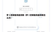萝卜密聊服务器到期（萝卜密聊服务器到期怎么办）