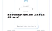企业密信服务器ID是什么意思（企业密信服务器555666）
