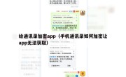给通讯录加密app（手机通讯录如何加密让app无法获取）