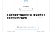 老舅聊天视频下载软件安全吗（老舅聊天视频下载软件安全吗可靠吗）