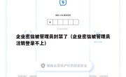 企业密信被管理员封禁了（企业密信被管理员注销登录不上）