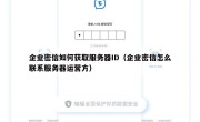 企业密信如何获取服务器ID（企业密信怎么联系服务器运营方）