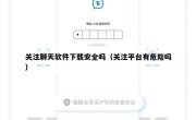 关注聊天软件下载安全吗（关注平台有危险吗）
