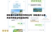 绿娃是什么聊天软件啊安全吗（绿娃是什么聊天软件啊安全吗是真的吗）