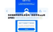 乐欣是聊天软件么安全吗（乐欣手机app投资咋样）