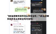 飞机加密聊天软件怎么样安全吗（飞机加密聊天软件怎么样安全吗可靠吗）
