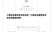 下载欢友聊天软件安全吗（下载欢友聊天软件安全吗是真的吗）