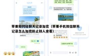 苹果如何给聊天记录加密（苹果手机微信聊天记录怎么加密防止别人查看）