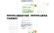 如何对串口通讯进行加密（如何对串口通讯进行加密操作）
