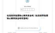 社交软件免费知心聊天安全吗（社交软件免费知心聊天安全吗可靠吗）