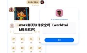 work聊天软件安全吗（worldtalk聊天软件）