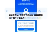 蝙蝠聊天ios下载不了怎么办（蝙蝠聊天ios下载不了怎么办）