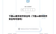 下载us聊天软件安全吗（下载us聊天软件安全吗可靠吗）