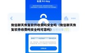 微信聊天恢复软件收费吗安全吗（微信聊天恢复软件收费吗安全吗可靠吗）
