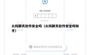 火妈聊天软件安全吗（火妈聊天软件安全吗知乎）