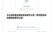 怎么加密最近删除微信聊天记录（如何加密或隐藏微信聊天记录）