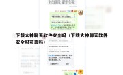 下载大神聊天软件安全吗（下载大神聊天软件安全吗可靠吗）