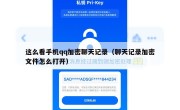 这么看手机qq加密聊天记录（聊天记录加密文件怎么打开）