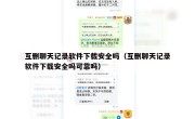 互删聊天记录软件下载安全吗（互删聊天记录软件下载安全吗可靠吗）