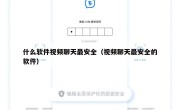 什么软件视频聊天最安全（视频聊天最安全的软件）