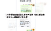 女生看加密通话怎么看聊天记录（女生看加密通话怎么看聊天记录内容）