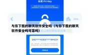 与你下载的聊天软件安全吗（与你下载的聊天软件安全吗可靠吗）