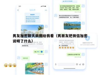 男友加密聊天截图给我看（男朋友把微信加密说明了什么）