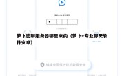 萝卜密聊服务器哪里来的（萝卜+专业聊天软件安卓）