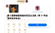 萝卜密聊被服务器封禁怎么注销（萝卜+专业聊天软件安卓）