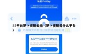 85平台萝卜密聊云南（萝卜蜜聊是什么平台）
