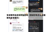 安卓聊天信息如何加密码（安卓手机怎么设置聊天背景图片）