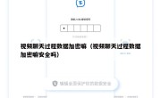 视频聊天过程数据加密嘛（视频聊天过程数据加密嘛安全吗）