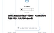 登录企业密信服务器id是什么（企业密信服务器id别人给的可以进去吗）