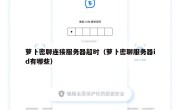 萝卜密聊连接服务器超时（萝卜密聊服务器id有哪些）