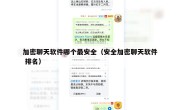 加密聊天软件哪个最安全（安全加密聊天软件 排名）