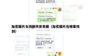 加密图片女孩聊天背景图（加密图片在哪里找到）