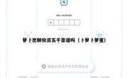 萝卜密聊投资五千靠谱吗（卜萝卜萝蜜）