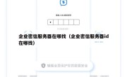 企业密信服务器在哪找（企业密信服务器id在哪找）