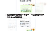 小蛮腰视频聊天软件安全吗（小蛮腰视频聊天软件安全吗可靠吗）