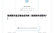 视频聊天是否要加密码呢（视频聊天保密吗?）