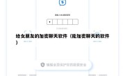 给女朋友的加密聊天软件（能加密聊天的软件）
