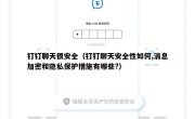 钉钉聊天很安全（钉钉聊天安全性如何,消息加密和隐私保护措施有哪些?）