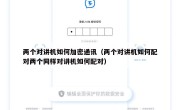 两个对讲机如何加密通讯（两个对讲机如何配对两个同样对讲机如何配对）