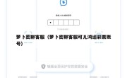 萝卜密聊客服（萝卜密聊客服可儿鸿运彩票账号）
