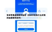 安卓苹果通用聊天加密（安卓手机有什么好用的加密聊天软件）