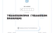 下载企业密信资料发布员（下载企业密信资料发布员有风险吗）