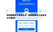 局域网聊天工具安全么（局域网聊天工具安全么可靠吗）